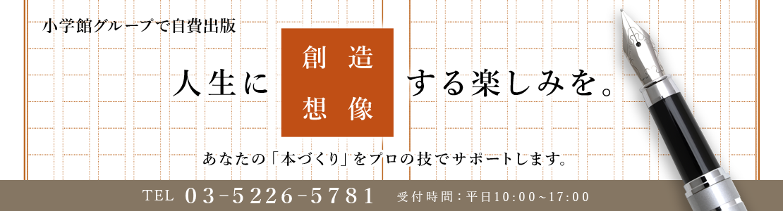 人生に想像・創造する楽しみを-小学館グループで自費出版　あなたの「本づくり」をプロの技でサポートします。TEL 03-5226-5781 受付時間平日10:00〜17:00