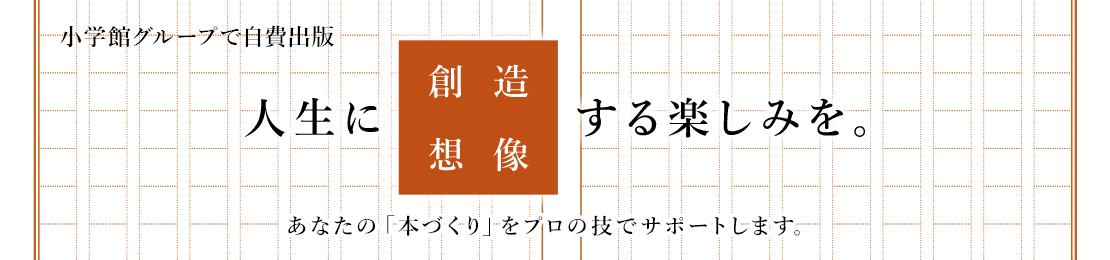 人生に想像・創造する楽しみを-小学館グループで自費出版　あなたの「本づくり」をプロの技でサポートします。