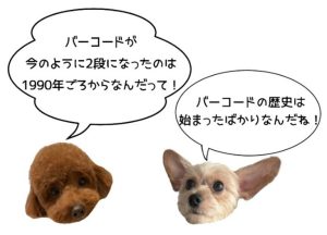 茶色い犬と白い犬が「バーコードが今のように2段になったのは1990年ごろからなんだって！」「バーコードの歴史は始まったばかりなんだね！」と話している