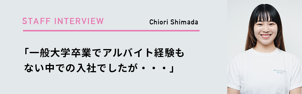 Chiori Shimada「一般大学卒業でアルバイト経験もない中での入社でしたが・・・」