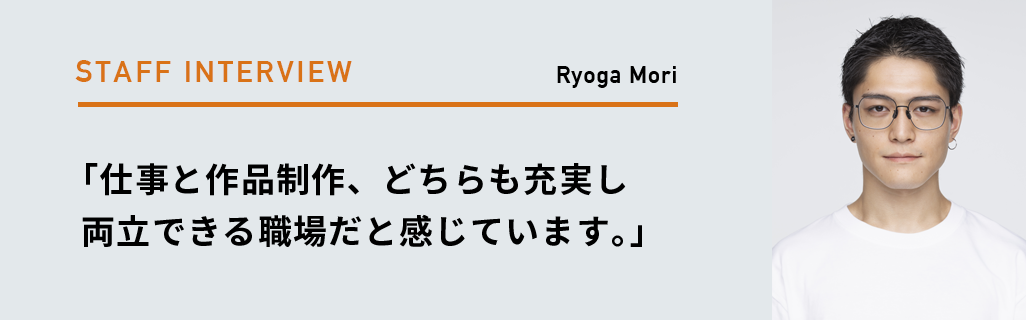 Ryoga Mori「仕事と作品制作、どちらも充実し両立できる職場だと感じています。」